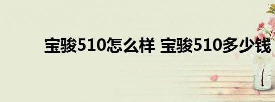 宝骏510怎么样 宝骏510多少钱？