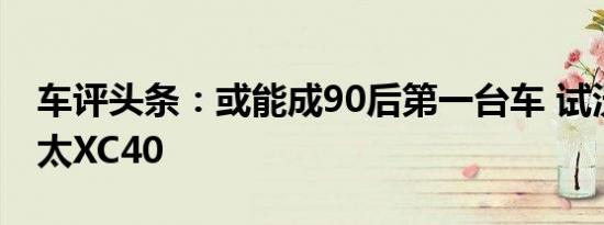 车评头条：或能成90后第一台车 试沃尔沃亚太XC40