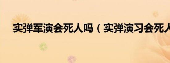 实弹军演会死人吗（实弹演习会死人吗）