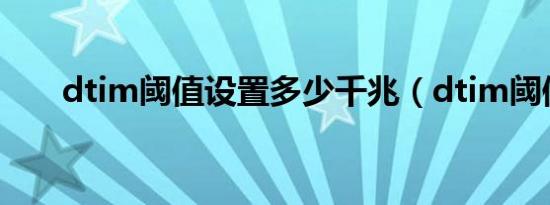 dtim阈值设置多少千兆（dtim阈值）