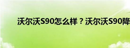 沃尔沃S90怎么样？沃尔沃S90降价