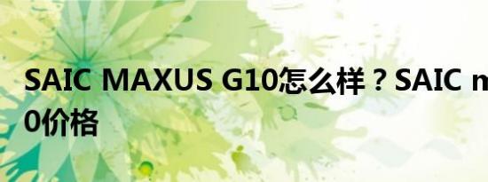 SAIC MAXUS G10怎么样？SAIC maxusg10价格