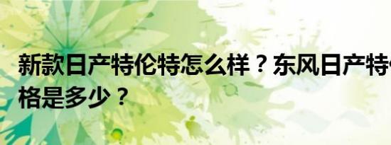 新款日产特伦特怎么样？东风日产特伦特的价格是多少？