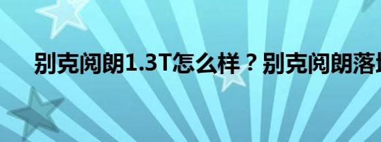 别克阅朗1.3T怎么样？别克阅朗落地价