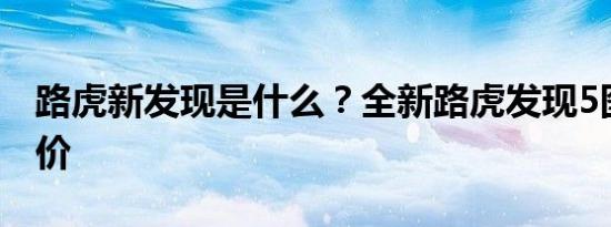 路虎新发现是什么？全新路虎发现5图片和报价