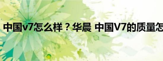 中国v7怎么样？华晨 中国V7的质量怎么样？