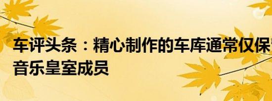 车评头条：精心制作的车库通常仅保留给流行音乐皇室成员