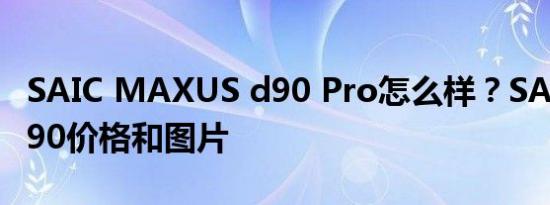 SAIC MAXUS d90 Pro怎么样？SAIC大通D90价格和图片