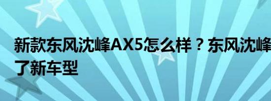 新款东风沈峰AX5怎么样？东风沈峰ax7提供了新车型