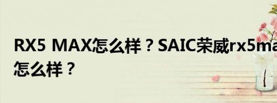 RX5 MAX怎么样？SAIC荣威rx5max的质量怎么样？