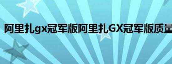 阿里扎gx冠军版阿里扎GX冠军版质量如何？