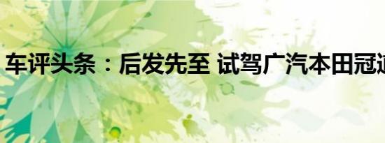 车评头条：后发先至 试驾广汽本田冠道 2.0T