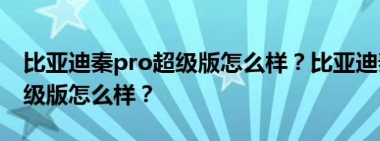 比亚迪秦pro超级版怎么样？比亚迪秦Pro超级版怎么样？
