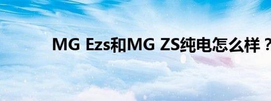 MG Ezs和MG ZS纯电怎么样？