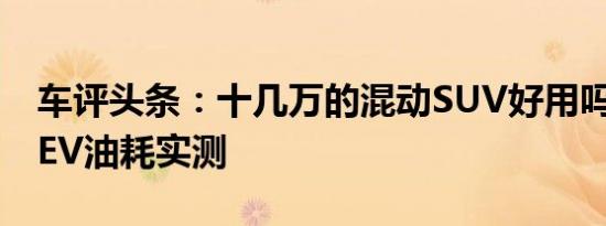 车评头条：十几万的混动SUV好用吗缤越PHEV油耗实测