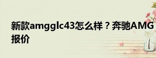 新款amgglc43怎么样？奔驰AMG GLC 43报价