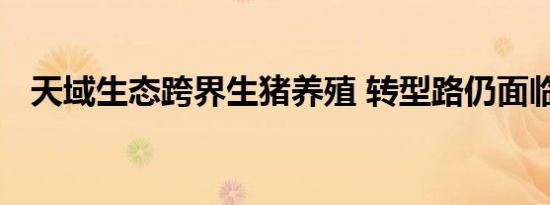 天域生态跨界生猪养殖 转型路仍面临挑战