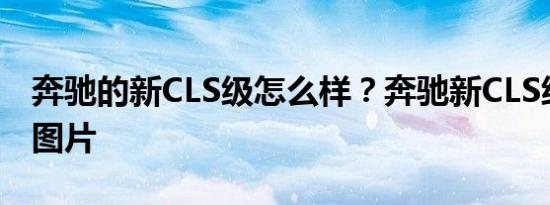 奔驰的新CLS级怎么样？奔驰新CLS级报价及图片