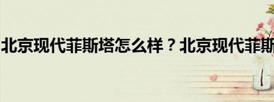 北京现代菲斯塔怎么样？北京现代菲斯塔价格