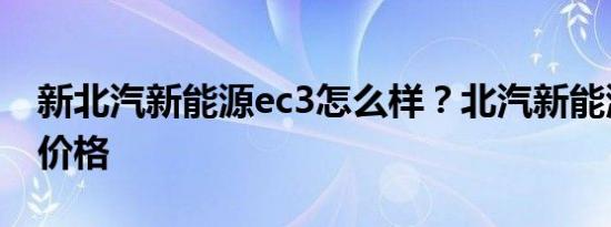 新北汽新能源ec3怎么样？北汽新能源EC3的价格