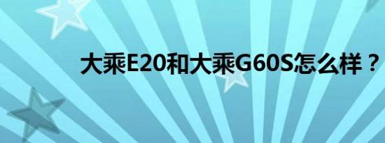 大乘E20和大乘G60S怎么样？