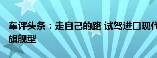 车评头条：走自己的路 试驾进口现代格锐3.0旗舰型