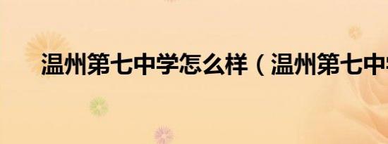 温州第七中学怎么样（温州第七中学）