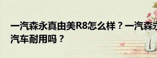 一汽森永真由美R8怎么样？一汽森永真由美汽车耐用吗？