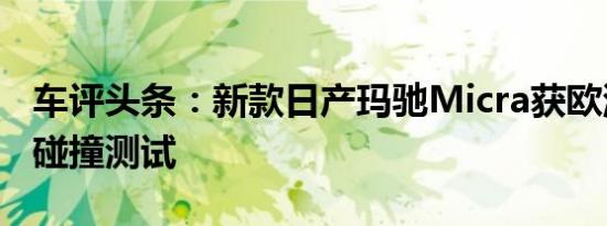 车评头条：新款日产玛驰Micra获欧洲NCAP碰撞测试