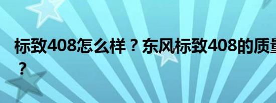 标致408怎么样？东风标致408的质量怎么样？