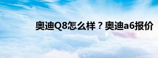 奥迪Q8怎么样？奥迪a6报价