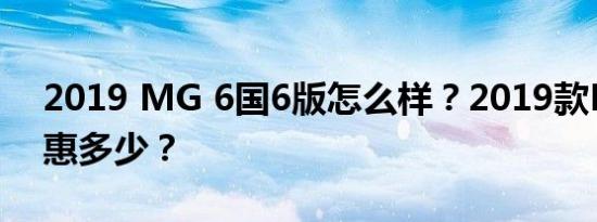 2019 MG 6国6版怎么样？2019款MG 6优惠多少？