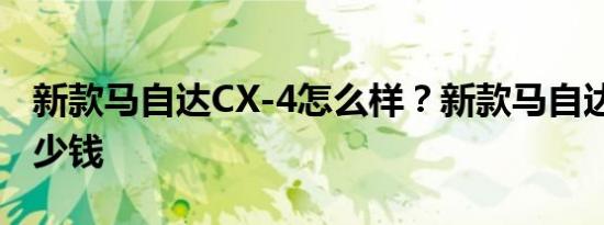 新款马自达CX-4怎么样？新款马自达CX-4多少钱