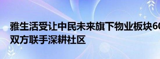 雅生活受让中民未来旗下物业板块60%股权 双方联手深耕社区