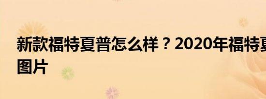 新款福特夏普怎么样？2020年福特夏普报价图片