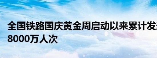 全国铁路国庆黄金周启动以来累计发送旅客超8000万人次