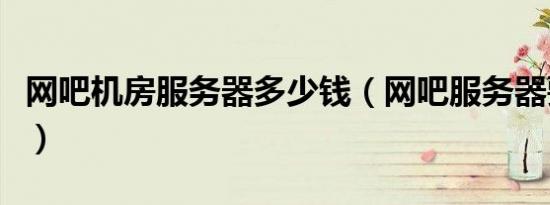 网吧机房服务器多少钱（网吧服务器要多少钱）