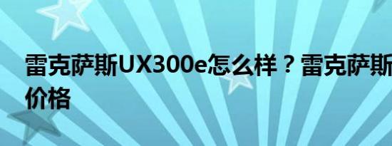 雷克萨斯UX300e怎么样？雷克萨斯ux300e价格