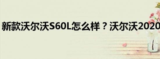 新款沃尔沃S60L怎么样？沃尔沃2020新价格