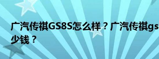 广汽传祺GS8S怎么样？广汽传祺gs4一辆多少钱？