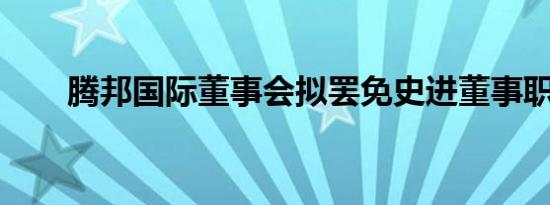 腾邦国际董事会拟罢免史进董事职务