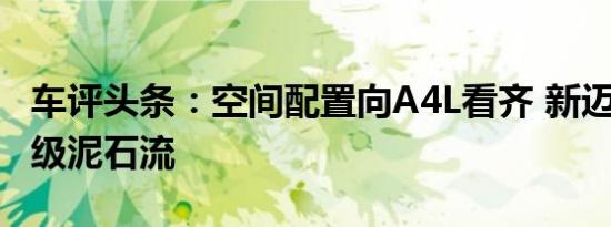 车评头条：空间配置向A4L看齐 新迈腾会是B级泥石流