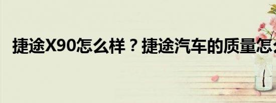 捷途X90怎么样？捷途汽车的质量怎么样？