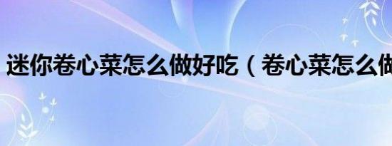 迷你卷心菜怎么做好吃（卷心菜怎么做好吃）