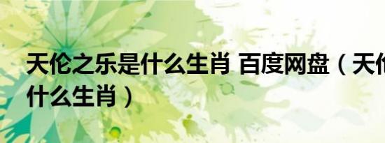 天伦之乐是什么生肖 百度网盘（天伦之乐是什么生肖）