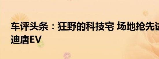 车评头条：狂野的科技宅 场地抢先试驾比亚迪唐EV