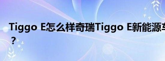 Tiggo E怎么样奇瑞Tiggo E新能源车怎么样？