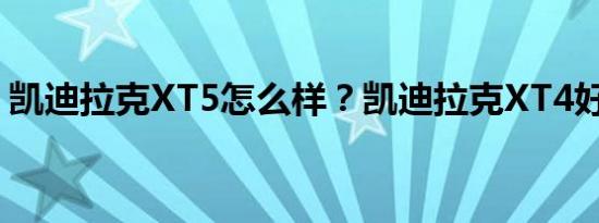 凯迪拉克XT5怎么样？凯迪拉克XT4好不好？