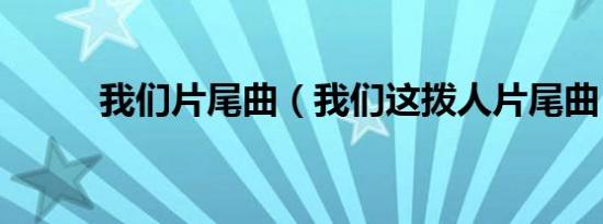 我们片尾曲（我们这拨人片尾曲）