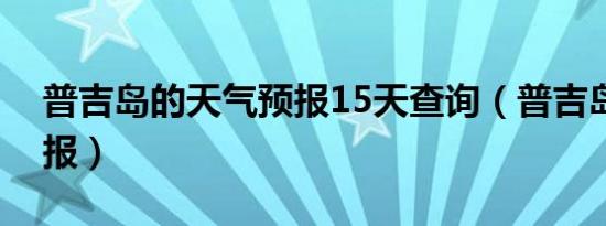 普吉岛的天气预报15天查询（普吉岛天气预报）